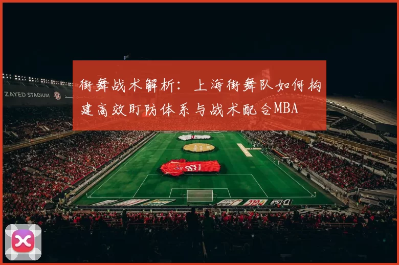街舞战术解析：上海街舞队如何构建高效盯防体系与战术配合MBA