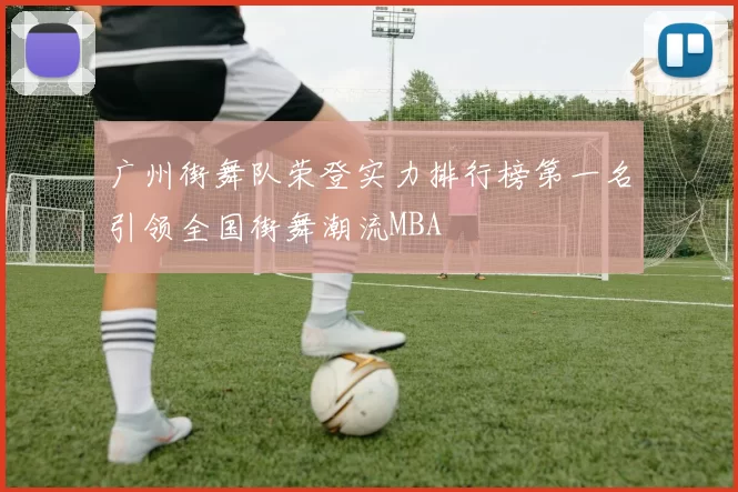 广州街舞队荣登实力排行榜第一名引领全国街舞潮流MBA
