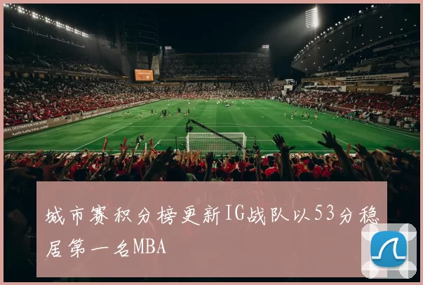 城市赛积分榜更新IG战队以53分稳居第一名MBA