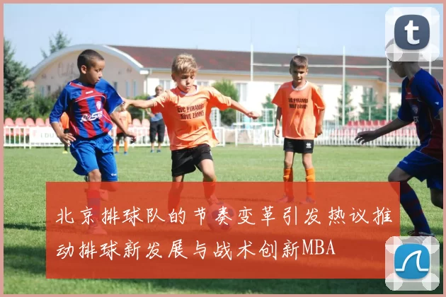 北京排球队的节奏变革引发热议推动排球新发展与战术创新MBA