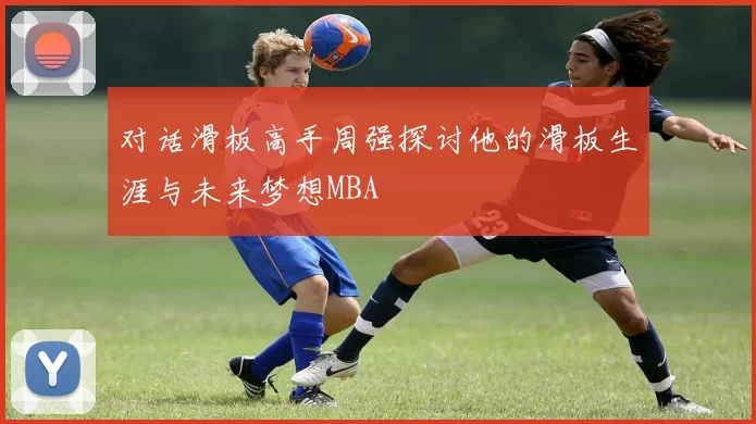 对话滑板高手周强探讨他的滑板生涯与未来梦想MBA