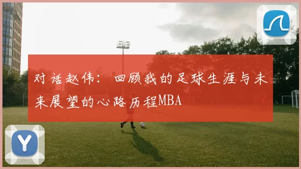 对话赵伟：回顾我的足球生涯与未来展望的心路历程MBA