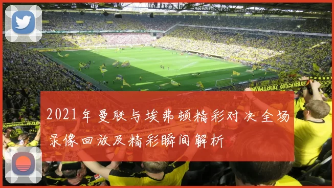 2021年曼联与埃弗顿精彩对决全场录像回放及精彩瞬间解析