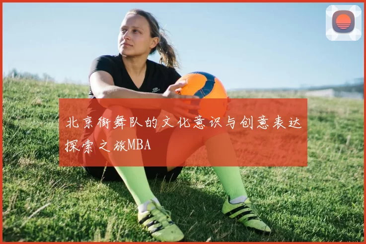 北京街舞队的文化意识与创意表达探索之旅MBA