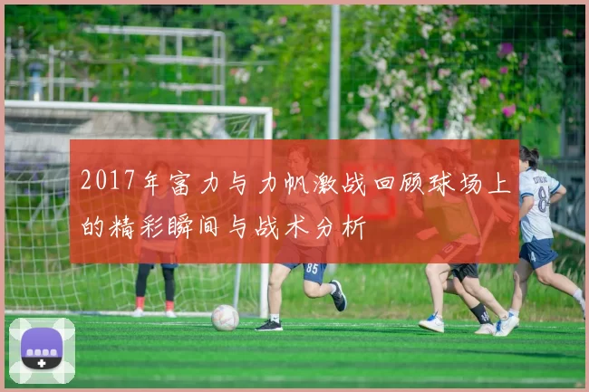 2017年富力与力帆激战回顾球场上的精彩瞬间与战术分析