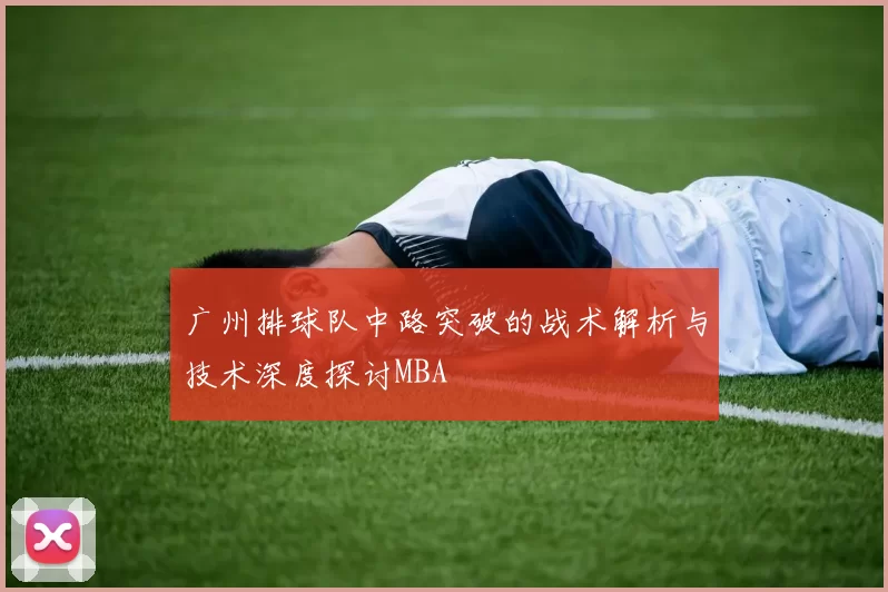 广州排球队中路突破的战术解析与技术深度探讨MBA