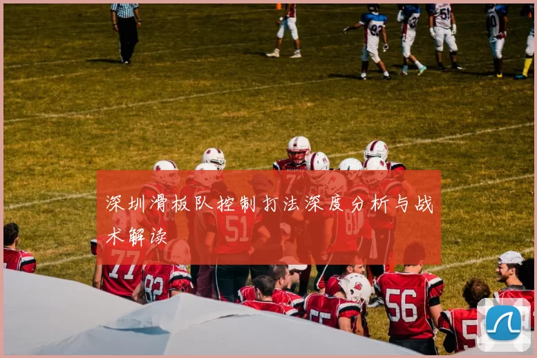 深圳滑板队控制打法深度分析与战术解读