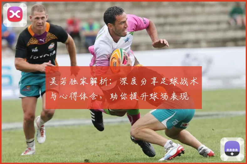 吴芳独家解析：深度分享足球战术与心得体会，助你提升球场表现