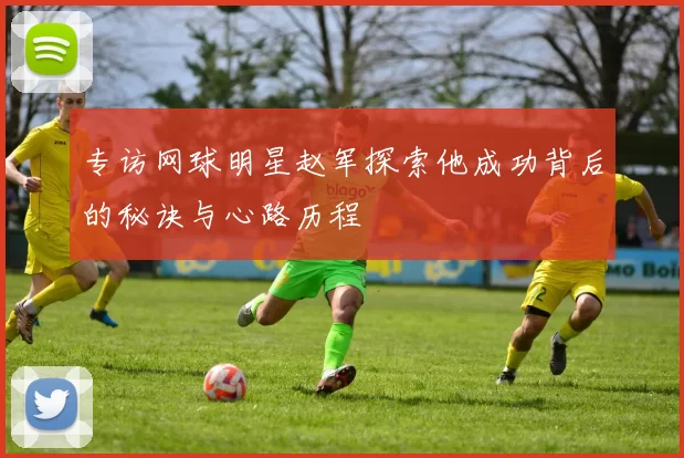 专访网球明星赵军探索他成功背后的秘诀与心路历程