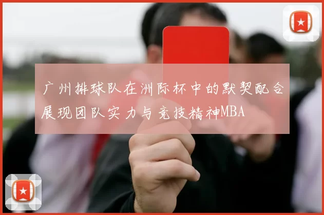 广州排球队在洲际杯中的默契配合展现团队实力与竞技精神MBA