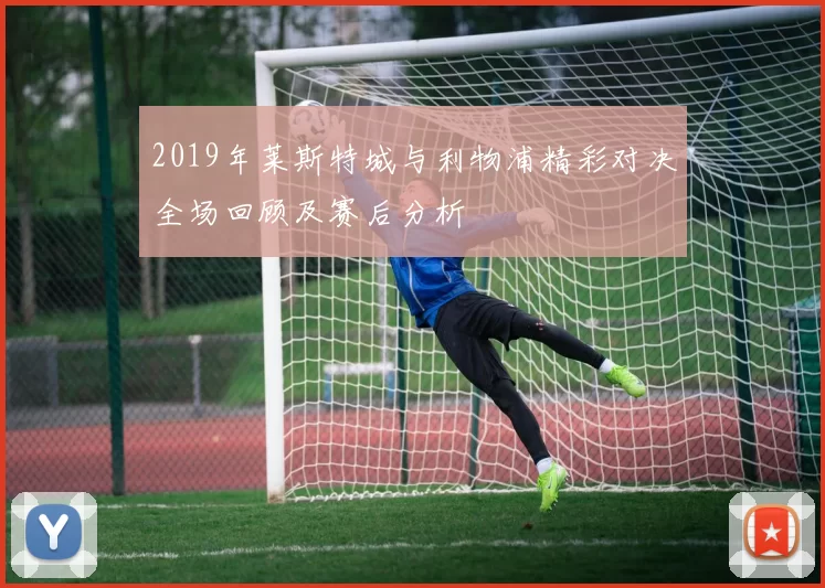 2019年莱斯特城与利物浦精彩对决全场回顾及赛后分析
