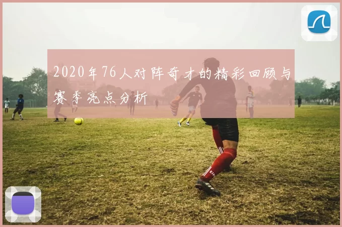 2020年76人对阵奇才的精彩回顾与赛季亮点分析