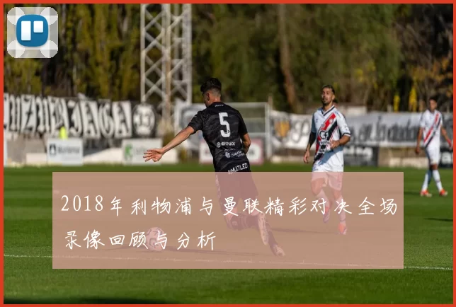 2018年利物浦与曼联精彩对决全场录像回顾与分析