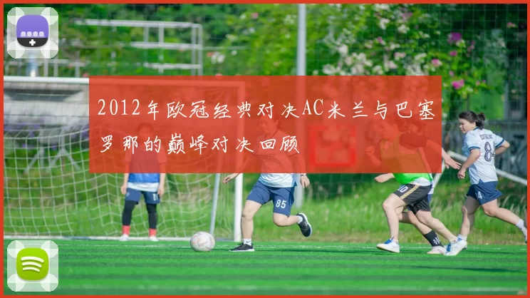 2012年欧冠经典对决AC米兰与巴塞罗那的巅峰对决回顾