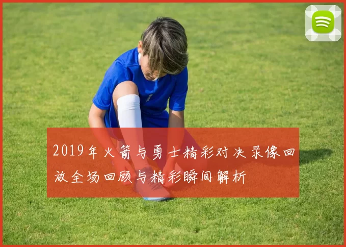 2019年火箭与勇士精彩对决录像回放全场回顾与精彩瞬间解析