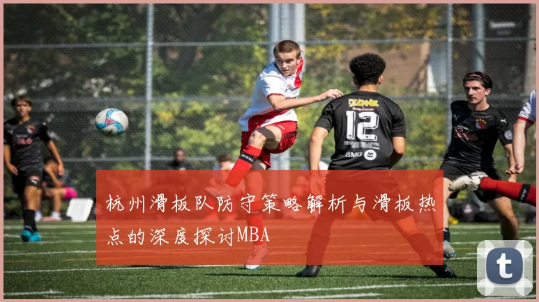 杭州滑板队防守策略解析与滑板热点的深度探讨MBA