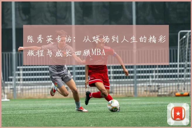 陈秀英专访：从球场到人生的精彩旅程与成长回顾MBA