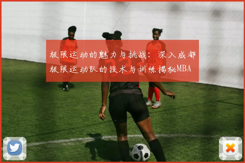 极限运动的魅力与挑战：深入成都极限运动队的技术与训练揭秘MBA