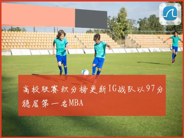 高校联赛积分榜更新IG战队以97分稳居第一名MBA