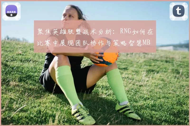 聚焦英雄联盟战术分析：RNG如何在比赛中展现团队协作与策略智慧MBA