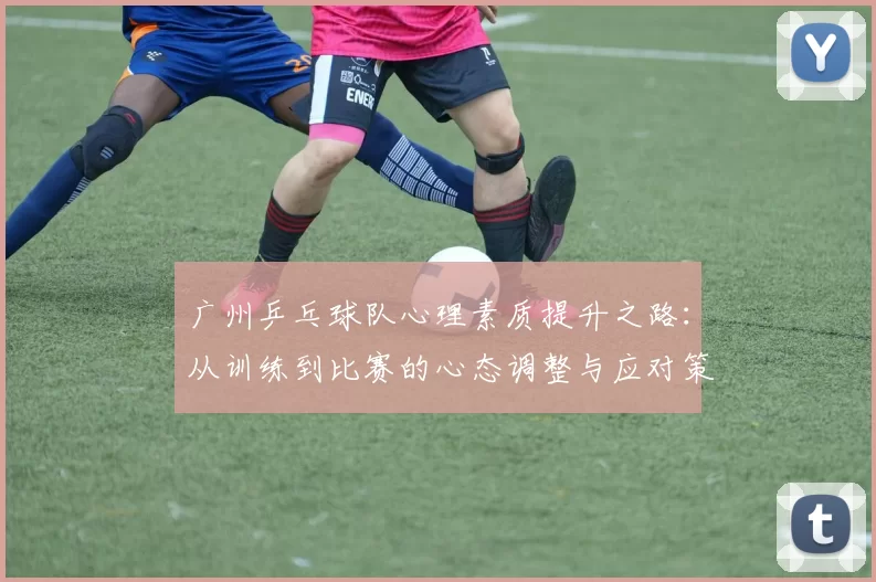 广州乒乓球队心理素质提升之路：从训练到比赛的心态调整与应对策略MBA