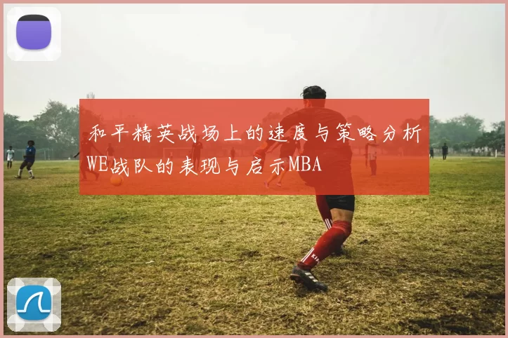 和平精英战场上的速度与策略分析WE战队的表现与启示MBA