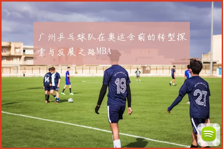 广州乒乓球队在奥运会前的转型探索与发展之路MBA